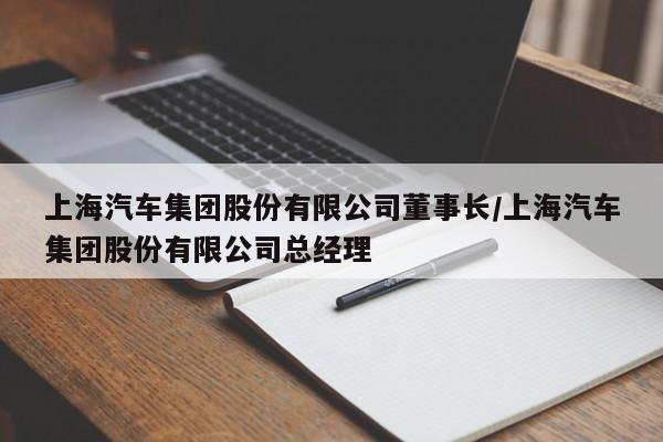 上海汽车集团股份有限公司董事长/上海汽车集团股份有限公司总经理