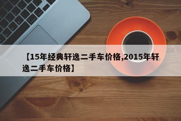 【15年经典轩逸二手车价格,2015年轩逸二手车价格】