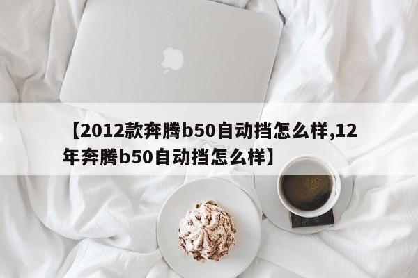 【2012款奔腾b50自动挡怎么样,12年奔腾b50自动挡怎么样】