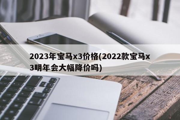 2023年宝马x3价格(2022款宝马x3明年会大幅降价吗)