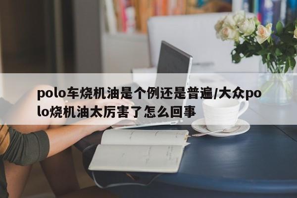 polo车烧机油是个例还是普遍/大众polo烧机油太厉害了怎么回事