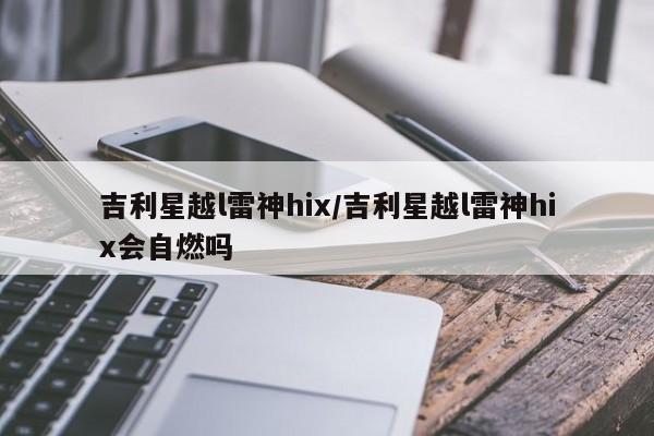 吉利星越l雷神hix/吉利星越l雷神hix会自燃吗