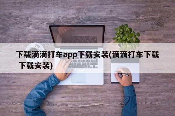下载滴滴打车app下载安装(滴滴打车下载 下载安装)