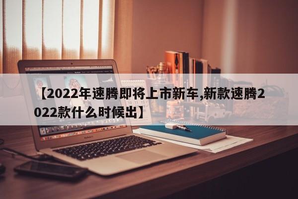 【2022年速腾即将上市新车,新款速腾2022款什么时候出】