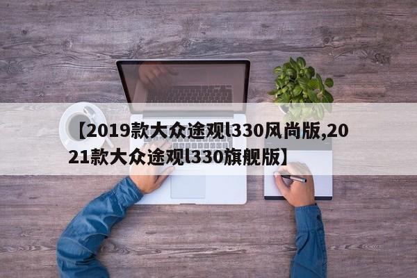【2019款大众途观l330风尚版,2021款大众途观l330旗舰版】